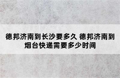 德邦济南到长沙要多久 德邦济南到烟台快递需要多少时间